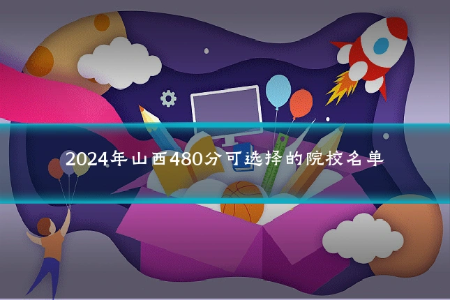 2024年山西480分可选择的院校名单