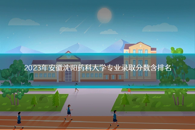 2023年安徽沈阳药科大学专业录取分数含排名