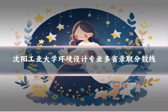 沈阳工业大学环境设计专业多省录取分数线