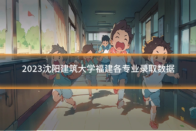 2023沈阳建筑大学福建各专业录取数据