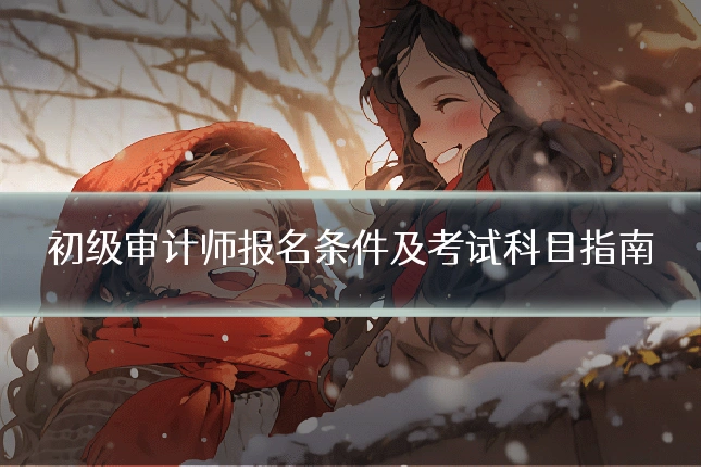 初级审计师报名条件及考试科目指南
