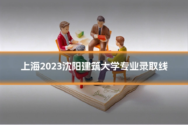 上海2023沈阳建筑大学专业录取线