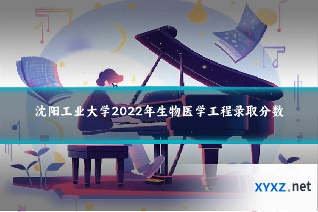 沈阳工业大学2022年生物医学工程录取分数