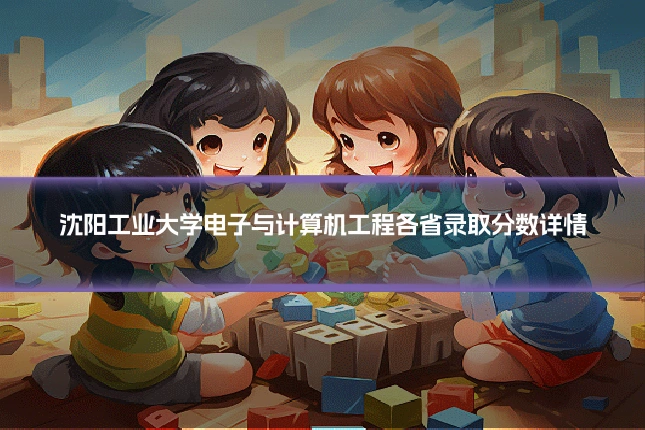 沈阳工业大学电子与计算机工程各省录取分数详情