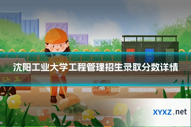 沈阳工业大学工程管理招生录取分数详情