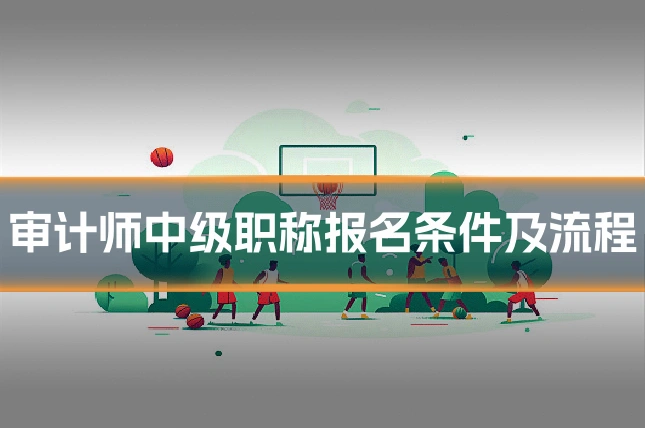 审计师中级职称报名条件及流程