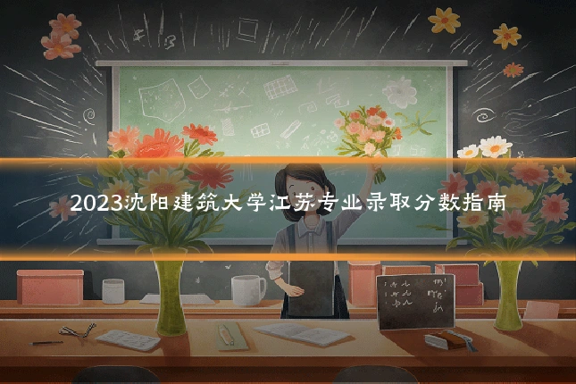 2023沈阳建筑大学江苏专业录取分数指南