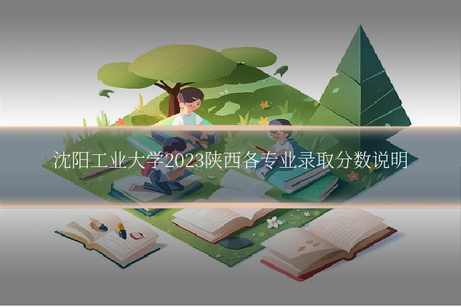 沈阳工业大学2023陕西各专业录取分数说明