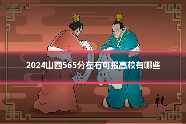 2024山西565分左右可报高校有哪些