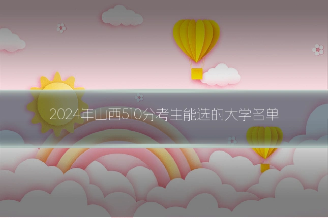2024年山西510分考生能选的大学名单