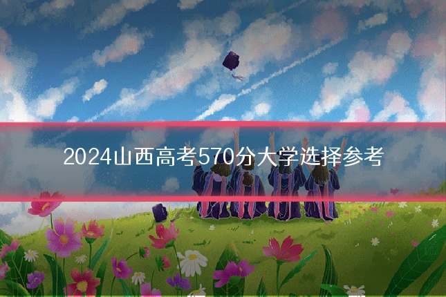 2024山西高考570分大学选择参考