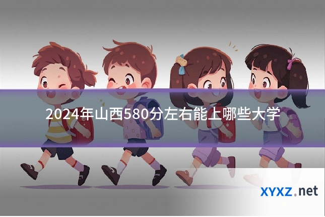 2024年山西580分左右能上哪些大学