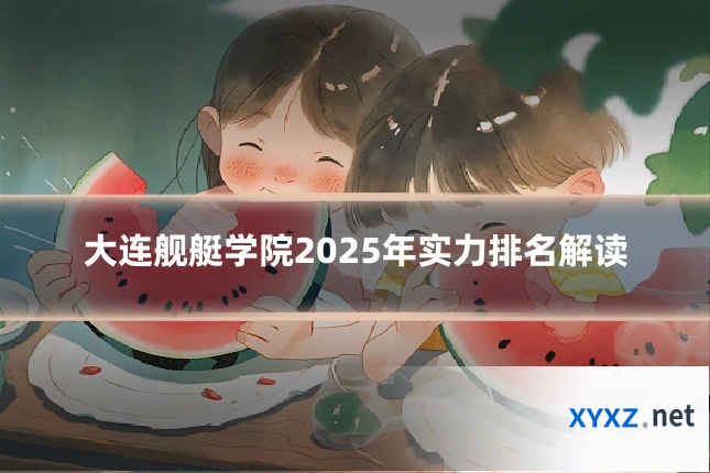 大连舰艇学院2025年实力排名解读
