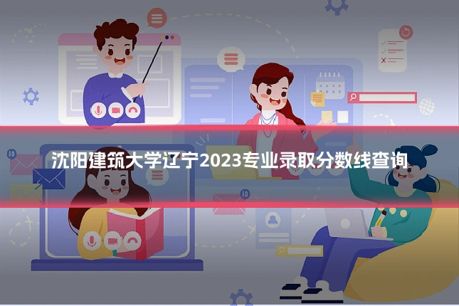 沈阳建筑大学辽宁2023专业录取分数线查询