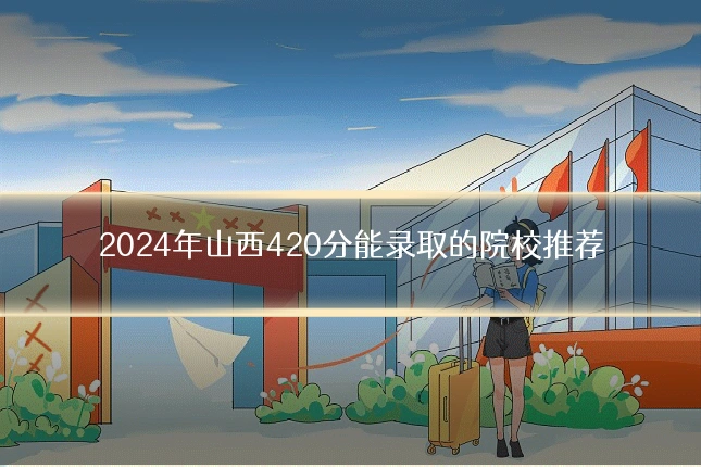 2024年山西420分能录取的院校推荐