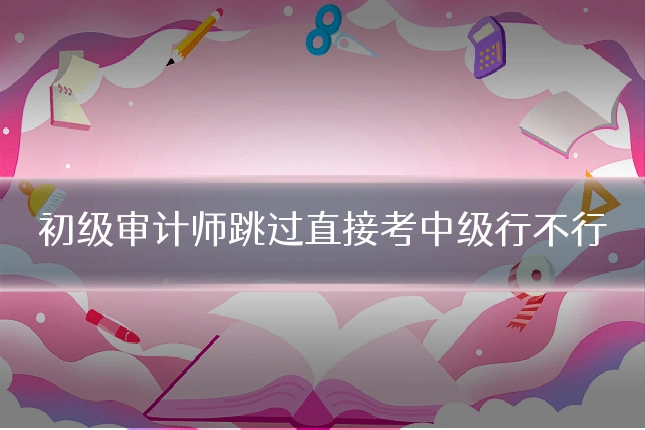 初级审计师跳过直接考中级行不行