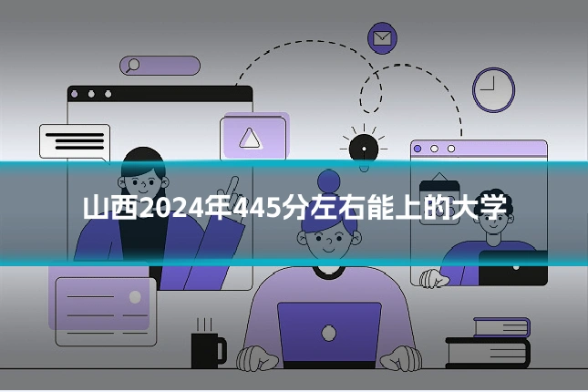 山西2024年445分左右能上的大学
