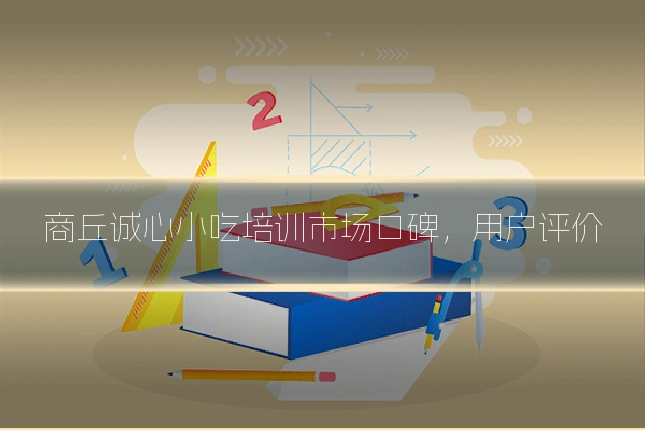 商丘诚心小吃培训市场口碑，用户评价