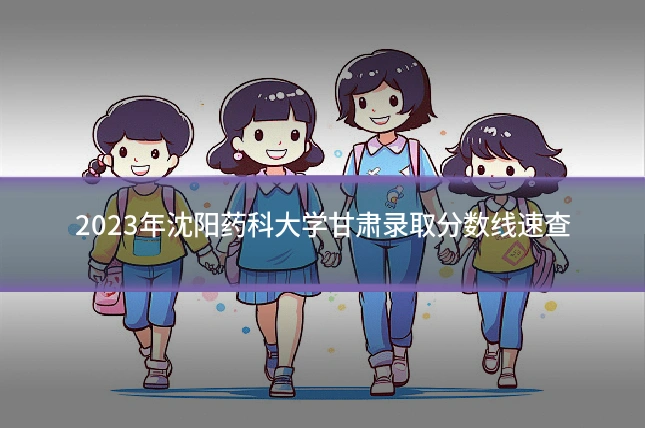 2023年沈阳药科大学甘肃录取分数线速查
