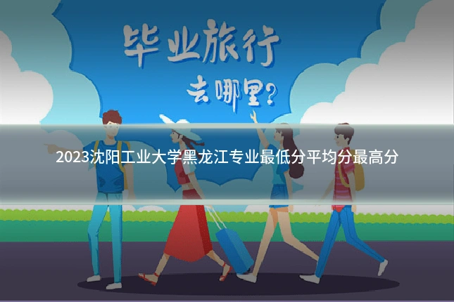 2023沈阳工业大学黑龙江专业最低分平均分最高分