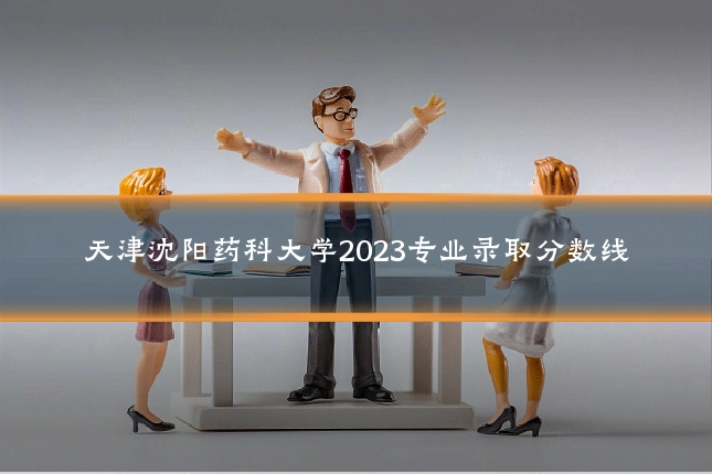 天津沈阳药科大学2023专业录取分数线