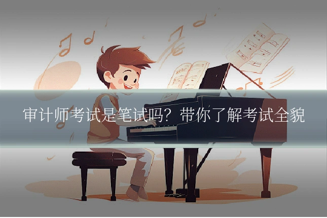 审计师考试是笔试吗？带你了解考试全貌