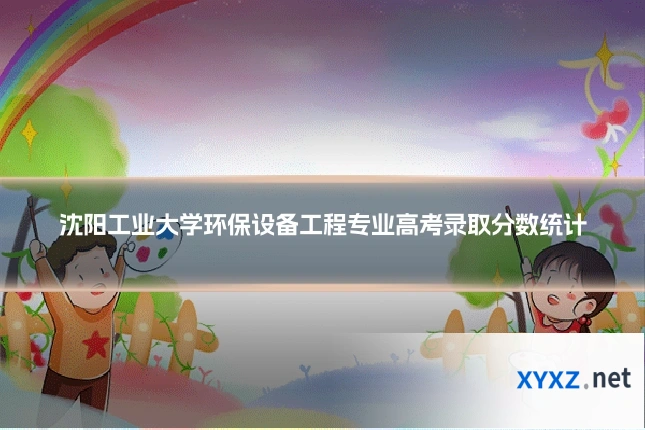 沈阳工业大学环保设备工程专业高考录取分数统计