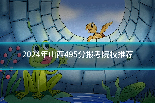 2024年山西495分报考院校推荐