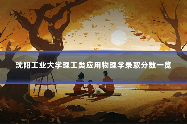 沈阳工业大学理工类应用物理学录取分数一览