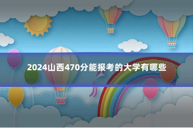 2024山西470分能报考的大学有哪些