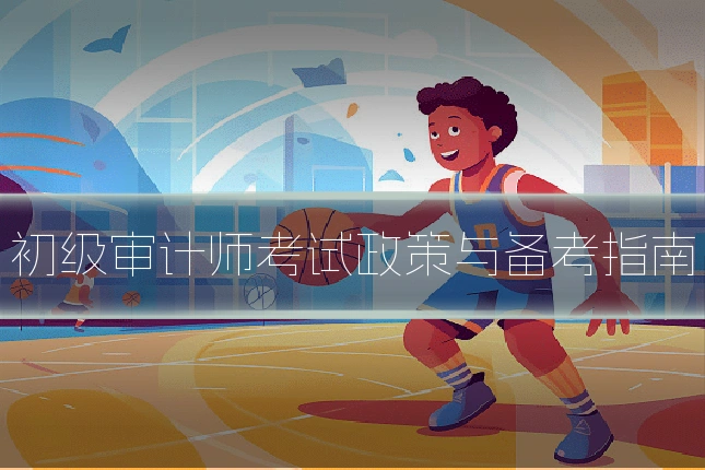 初级审计师考试政策与备考指南