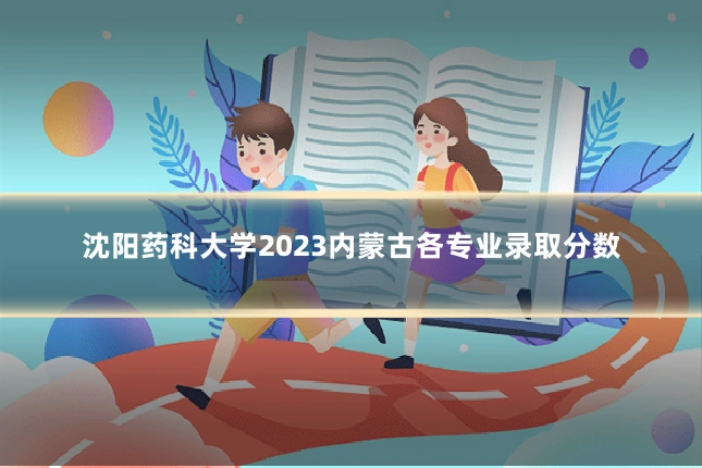 沈阳药科大学2023内蒙古各专业录取分数