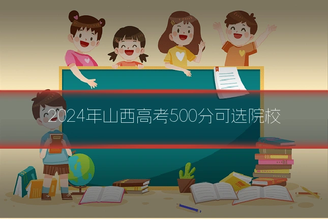 2024年山西高考500分可选院校