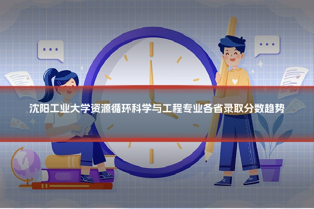 沈阳工业大学资源循环科学与工程专业各省录取分数趋势
