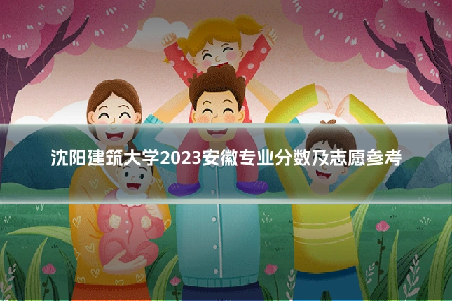沈阳建筑大学2023安徽专业分数及志愿参考