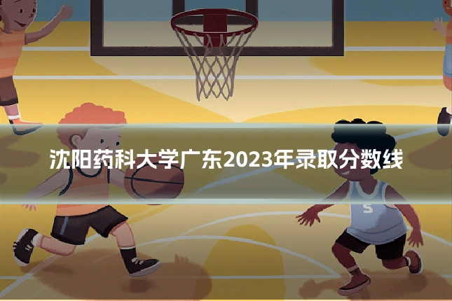 沈阳药科大学广东2023年录取分数线
