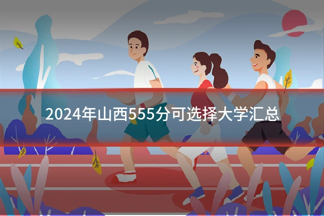 2024年山西555分可选择大学汇总