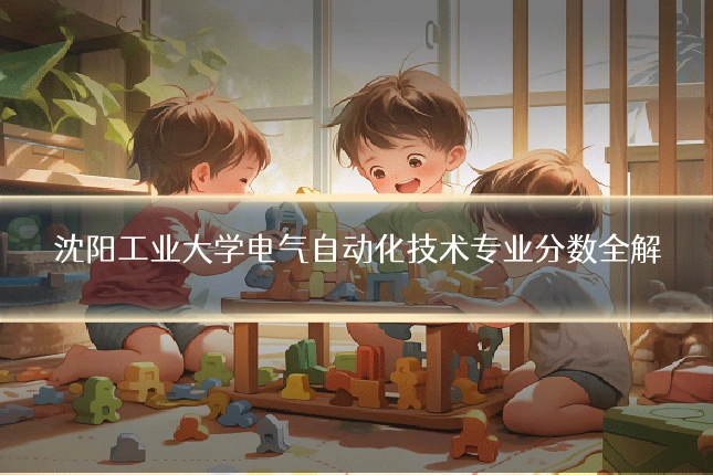 沈阳工业大学电气自动化技术专业分数全解