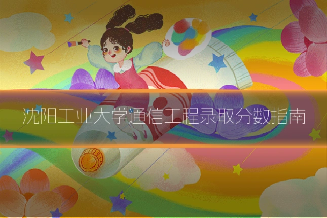 沈阳工业大学通信工程录取分数指南