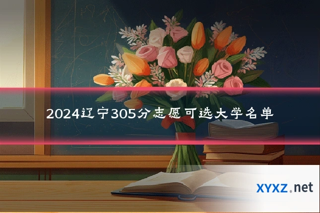 2024辽宁305分志愿可选大学名单