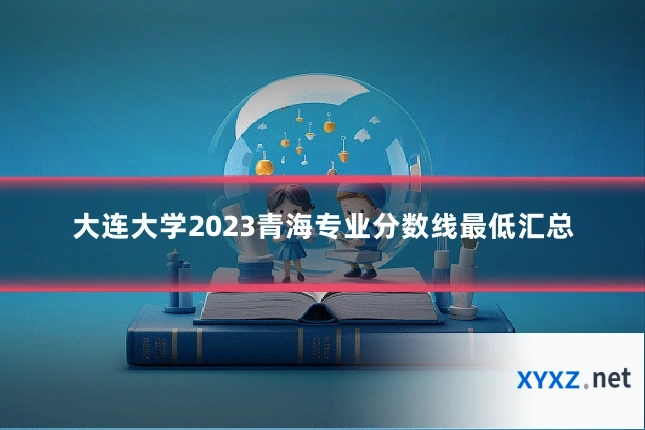 大连大学2023青海专业分数线最低汇总