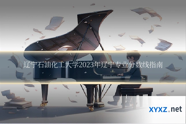 辽宁石油化工大学2023年辽宁专业分数线指南