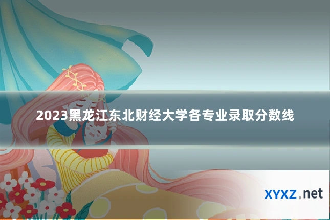 2023黑龙江东北财经大学各专业录取分数线