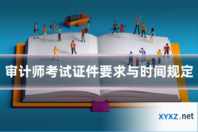 审计师考试证件要求与时间规定