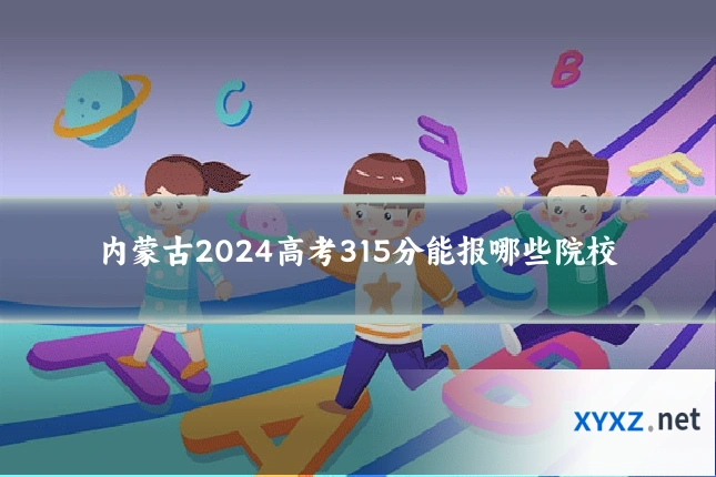 内蒙古2024高考315分能报哪些院校