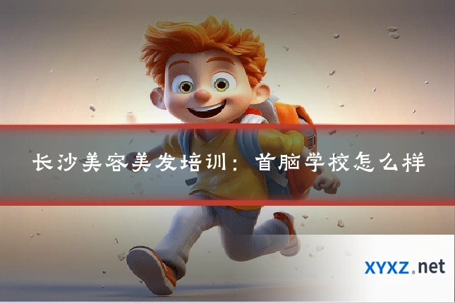 长沙美容美发培训：首脑学校怎么样