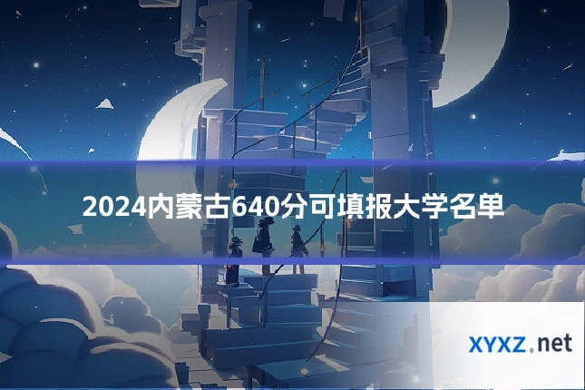 2024内蒙古640分可填报大学名单