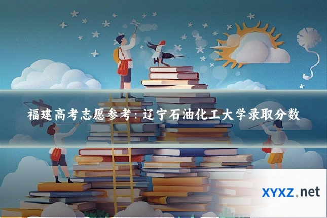 福建高考志愿参考：辽宁石油化工大学录取分数