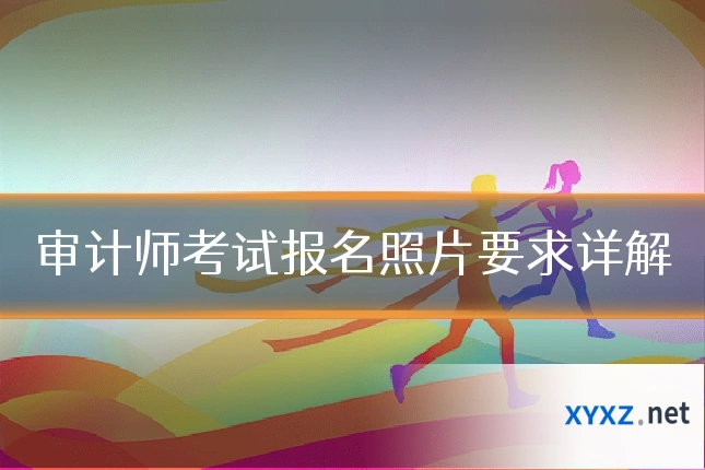 审计师考试报名照片要求详解