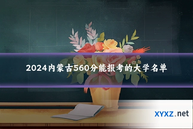 2024内蒙古560分能报考的大学名单